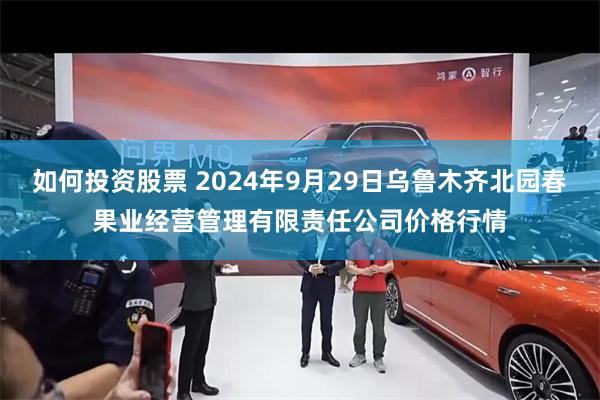 如何投资股票 2024年9月29日乌鲁木齐北园春果业经营管理有限责任公司价格行情