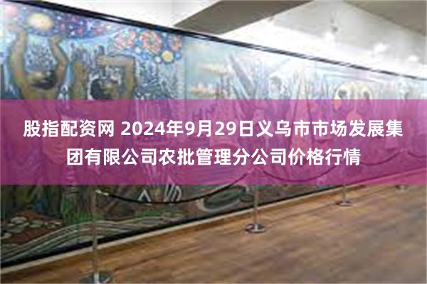 股指配资网 2024年9月29日义乌市市场发展集团有限公司农批管理分公司价格行情