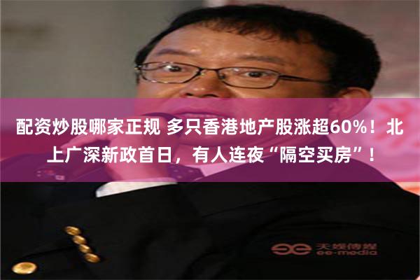 配资炒股哪家正规 多只香港地产股涨超60%！北上广深新政首日，有人连夜“隔空买房”！