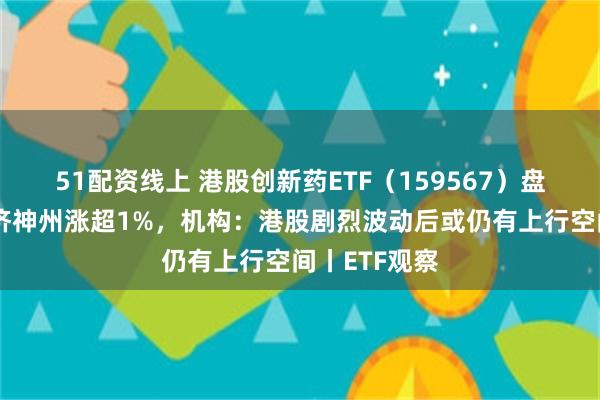 51配资线上 港股创新药ETF（159567）盘中溢价，百济神州涨超1%，机构：港股剧烈波动后或仍有上行空间丨ETF观察