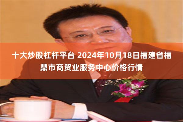 十大炒股杠杆平台 2024年10月18日福建省福鼎市商贸业服务中心价格行情