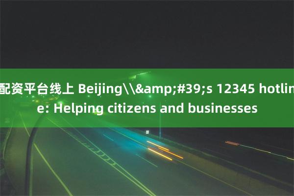 配资平台线上 Beijing\&#39;s 12345 hotline: Helping citizens and businesses