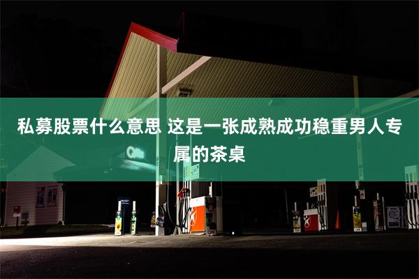 私募股票什么意思 这是一张成熟成功稳重男人专属的茶桌