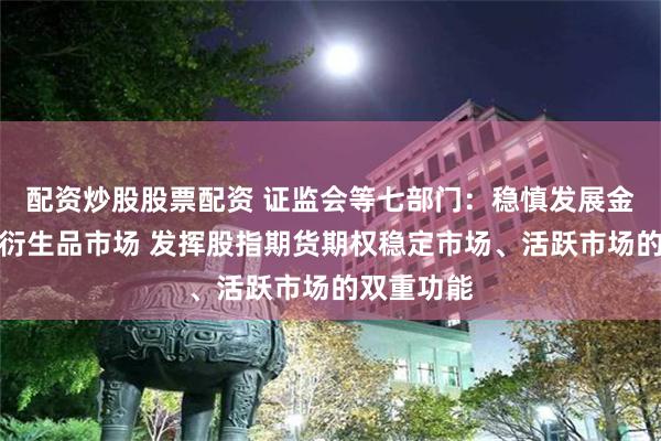 配资炒股股票配资 证监会等七部门：稳慎发展金融期货和衍生品市场 发挥股指期货期权稳定市场、活跃市场的双重功能