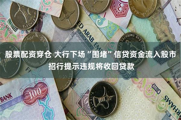 股票配资穿仓 大行下场“围堵”信贷资金流入股市 招行提示违规将收回贷款