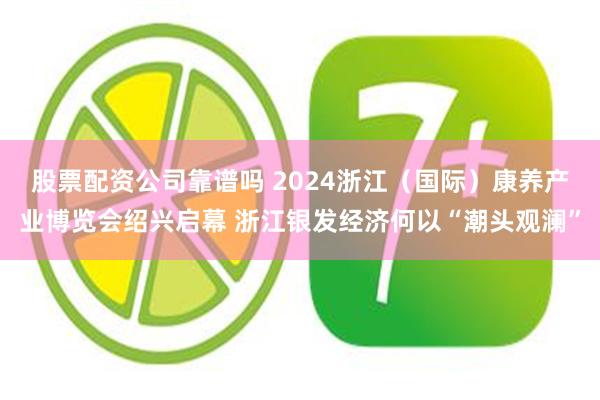 股票配资公司靠谱吗 2024浙江（国际）康养产业博览会绍兴启幕 浙江银发经济何以“潮头观澜”