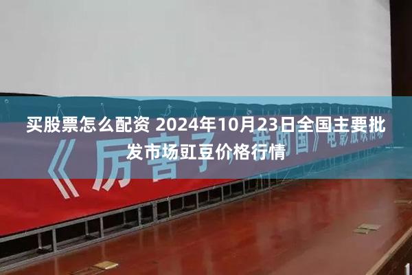 买股票怎么配资 2024年10月23日全国主要批发市场豇豆价格行情