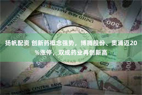 扬帆配资 创新药概念强势，博腾股份、奥浦迈20%涨停，双成药业再创新高