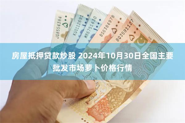 房屋抵押贷款炒股 2024年10月30日全国主要批发市场萝卜价格行情