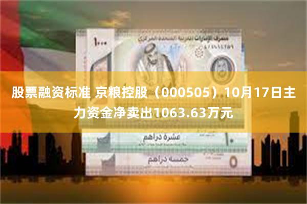 股票融资标准 京粮控股（000505）10月17日主力资金净卖出1063.63万元