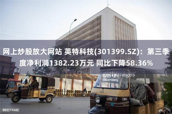 网上炒股放大网站 英特科技(301399.SZ)：第三季度净利润1382.23万元 同比下降58.36%