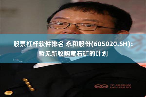 股票杠杆软件排名 永和股份(605020.SH)：暂无新收购萤石矿的计划