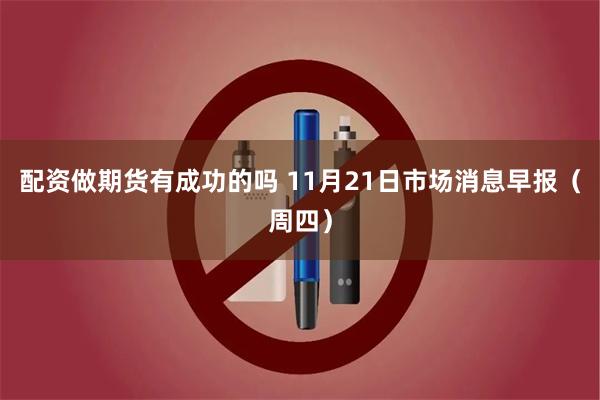 配资做期货有成功的吗 11月21日市场消息早报（周四）