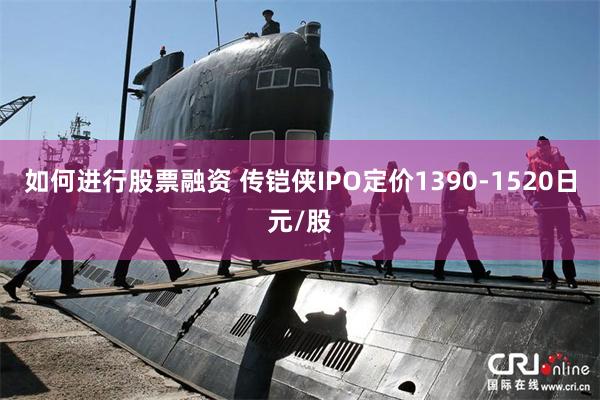 如何进行股票融资 传铠侠IPO定价1390-1520日元/股