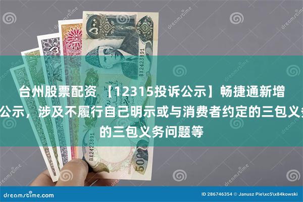 台州股票配资 【12315投诉公示】畅捷通新增7件投诉公示，涉及不履行自己明示或与消费者约定的三包义务问题等