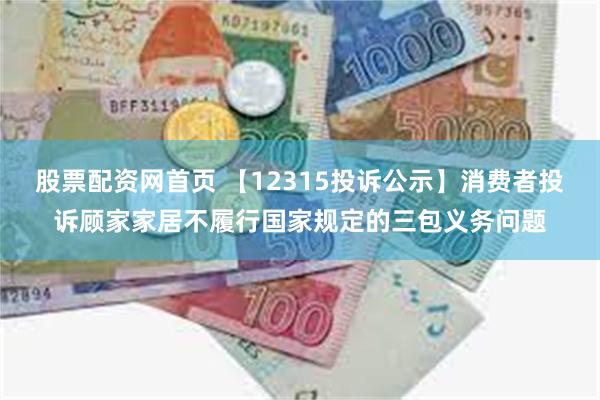 股票配资网首页 【12315投诉公示】消费者投诉顾家家居不履行国家规定的三包义务问题