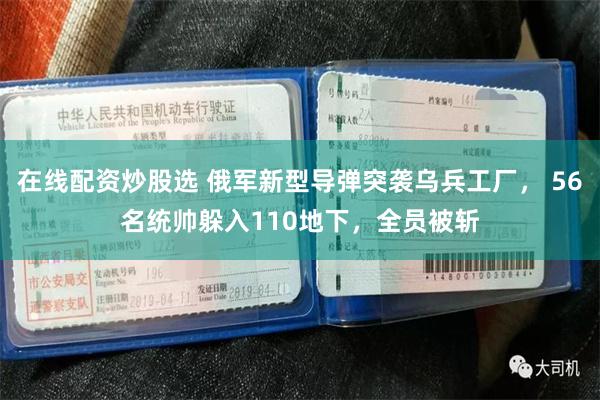 在线配资炒股选 俄军新型导弹突袭乌兵工厂， 56名统帅躲入110地下，全员被斩