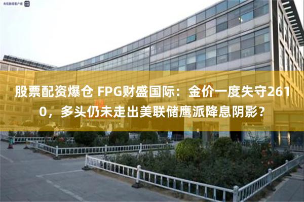 股票配资爆仓 FPG财盛国际：金价一度失守2610，多头仍未走出美联储鹰派降息阴影？