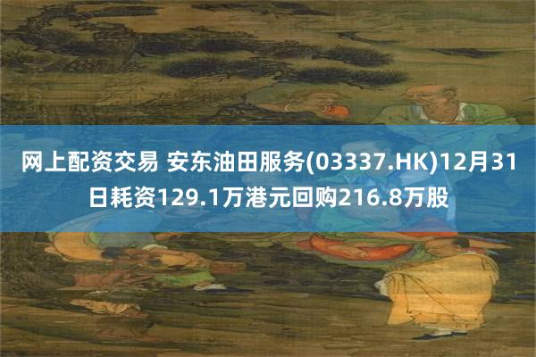 网上配资交易 安东油田服务(03337.HK)12月31日耗资129.1万港元回购216.8万股