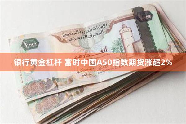 银行黄金杠杆 富时中国A50指数期货涨超2%