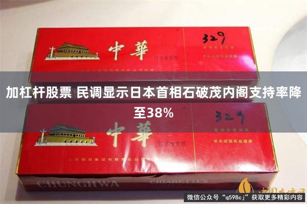 加杠杆股票 民调显示日本首相石破茂内阁支持率降至38%