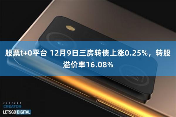 股票t+0平台 12月9日三房转债上涨0.25%，转股溢价率16.08%