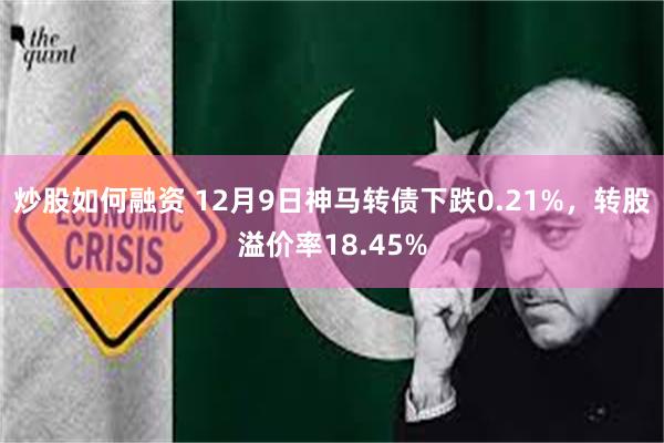 炒股如何融资 12月9日神马转债下跌0.21%，转股溢价率18.45%