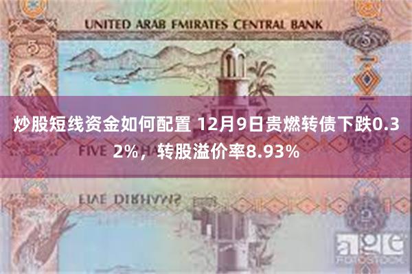 炒股短线资金如何配置 12月9日贵燃转债下跌0.32%，转股溢价率8.93%