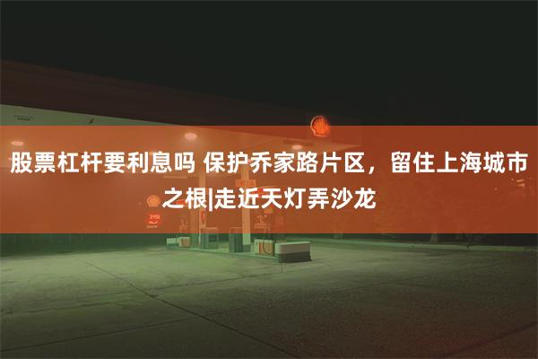 股票杠杆要利息吗 保护乔家路片区，留住上海城市之根|走近天灯弄沙龙