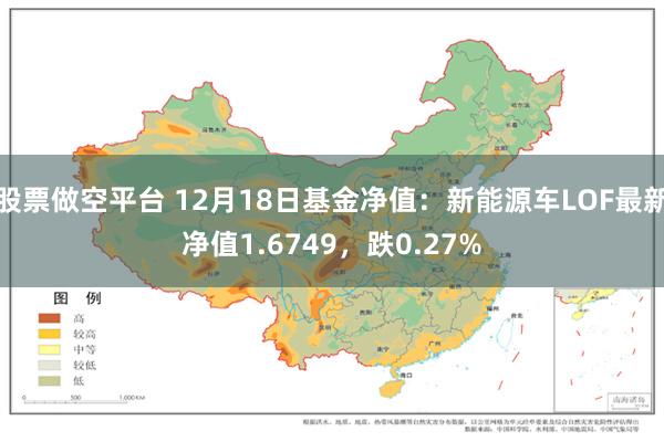 股票做空平台 12月18日基金净值：新能源车LOF最新净值1.6749，跌0.27%