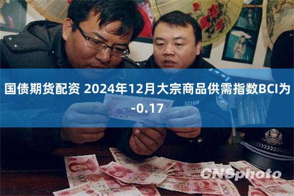 国债期货配资 2024年12月大宗商品供需指数BCI为-0.17