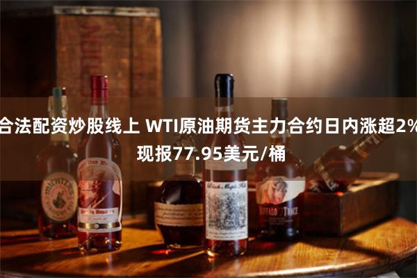 合法配资炒股线上 WTI原油期货主力合约日内涨超2% 现报77.95美元/桶