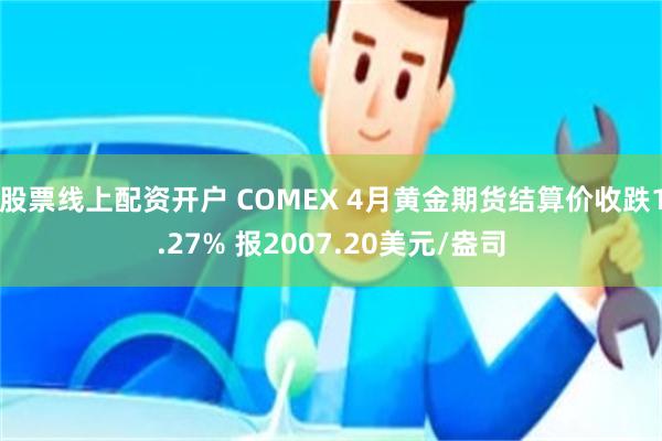 股票线上配资开户 COMEX 4月黄金期货结算价收跌1.27% 报2007.20美元/盎司