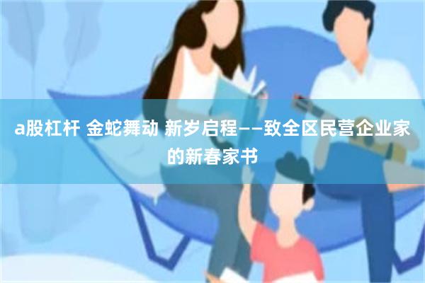 a股杠杆 金蛇舞动 新岁启程——致全区民营企业家的新春家书