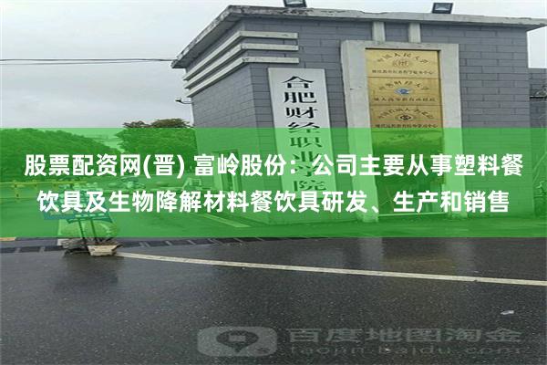 股票配资网(晋) 富岭股份：公司主要从事塑料餐饮具及生物降解材料餐饮具研发、生产和销售