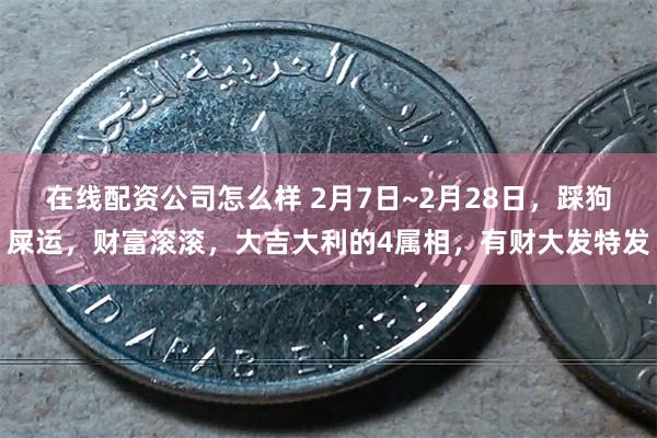 在线配资公司怎么样 2月7日~2月28日，踩狗屎运，财富滚滚，大吉大利的4属相，有财大发特发