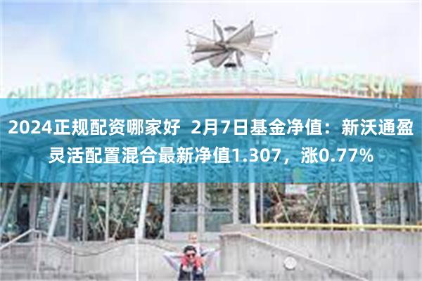 2024正规配资哪家好  2月7日基金净值：新沃通盈灵活配置混合最新净值1.307，涨0.77%