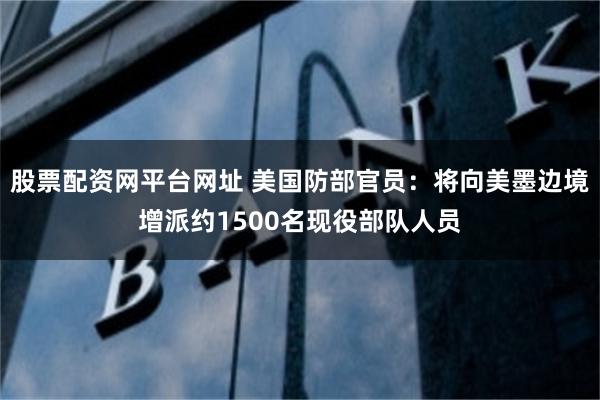 股票配资网平台网址 美国防部官员：将向美墨边境增派约1500名现役部队人员