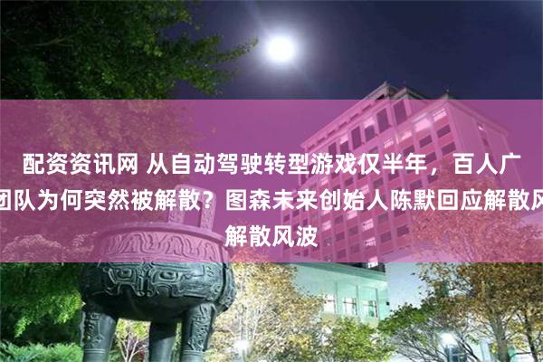 配资资讯网 从自动驾驶转型游戏仅半年，百人广州团队为何突然被解散？图森未来创始人陈默回应解散风波