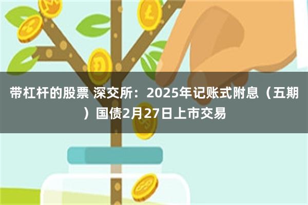 带杠杆的股票 深交所：2025年记账式附息（五期）国债2月27日上市交易