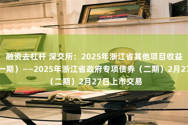 融资去杠杆 深交所：2025年浙江省其他项目收益专项债券（一期）——2025年浙江省政府专项债券（二期）2月27日上市交易