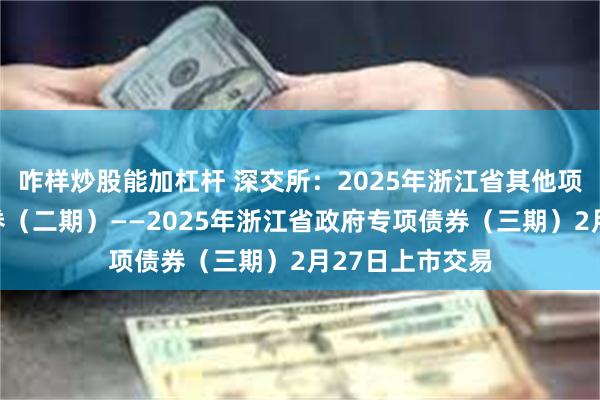 咋样炒股能加杠杆 深交所：2025年浙江省其他项目收益专项债券（二期）——2025年浙江省政府专项债券（三期）2月27日上市交易