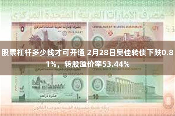 股票杠杆多少钱才可开通 2月28日奥佳转债下跌0.81%，转股溢价率53.44%