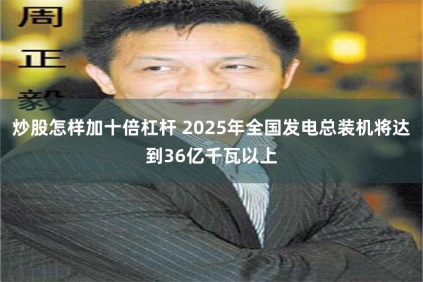 炒股怎样加十倍杠杆 2025年全国发电总装机将达到36亿千瓦以上