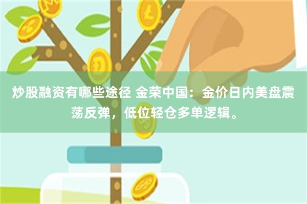 炒股融资有哪些途径 金荣中国：金价日内美盘震荡反弹，低位轻仓多单逻辑。