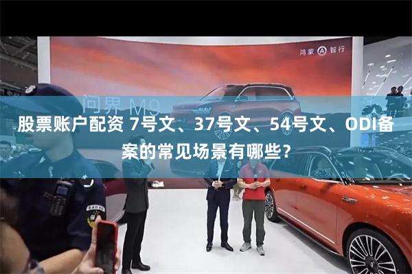 股票账户配资 7号文、37号文、54号文、ODI备案的常见场景有哪些？